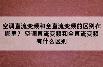 空调直流变频和全直流变频的区别在哪里？ 空调直流变频和全直流变频有什么区别